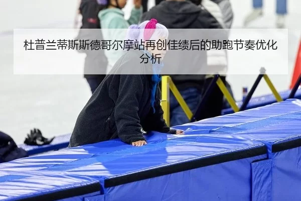 杜普兰蒂斯斯德哥尔摩站再创佳绩后的助跑节奏优化分析
